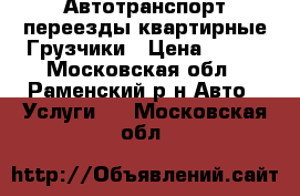 Автотранспорт переезды квартирные Грузчики › Цена ­ 300 - Московская обл., Раменский р-н Авто » Услуги   . Московская обл.